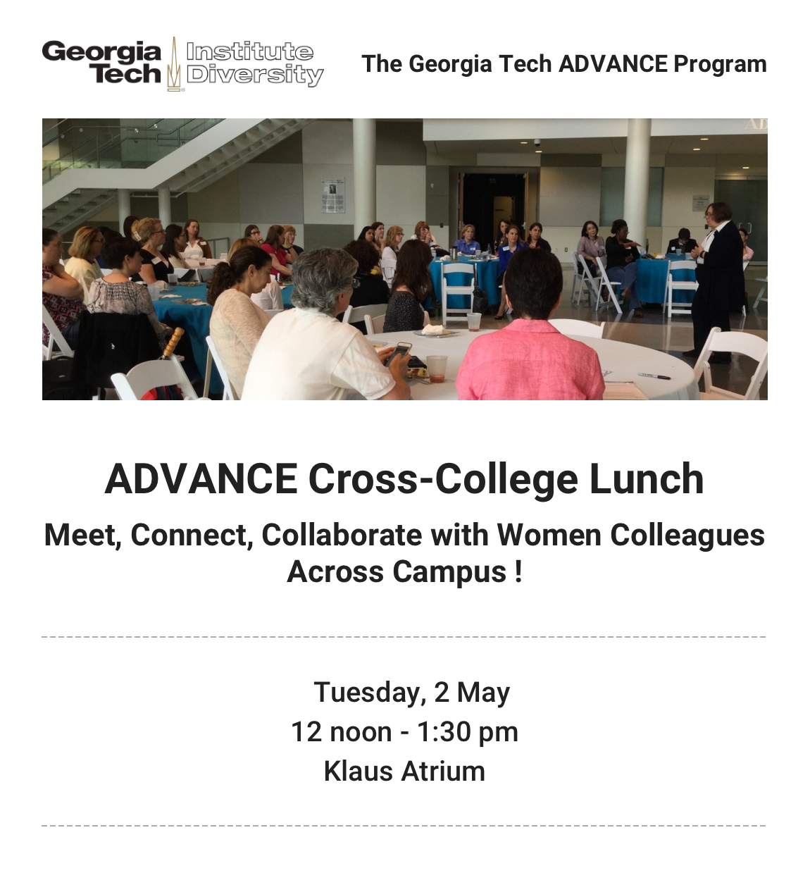 ADVANCE Cross-College Lunch: Meet, Connect, and Collaborate with Women Colleagues Across Campus. Tuesday, May 2 12-1:30. Klaus Atrium
